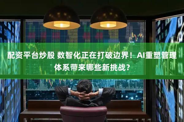 配资平台炒股 数智化正在打破边界！AI重塑管理体系带来哪些新挑战？