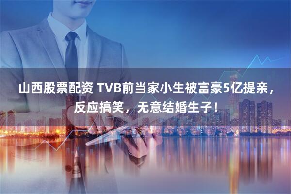 山西股票配资 TVB前当家小生被富豪5亿提亲，反应搞笑，无意结婚生子！