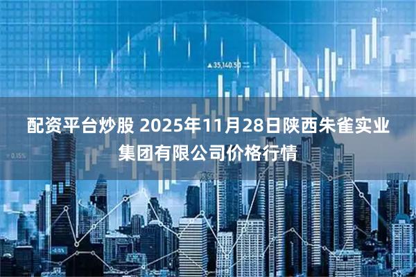 配资平台炒股 2025年11月28日陕西朱雀实业集团有限公司价格行情
