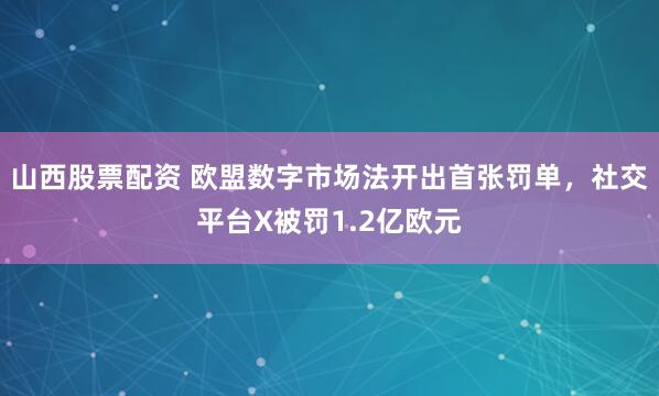 山西股票配资 欧盟数字市场法开出首张罚单，社交平台X被罚1.2亿欧元