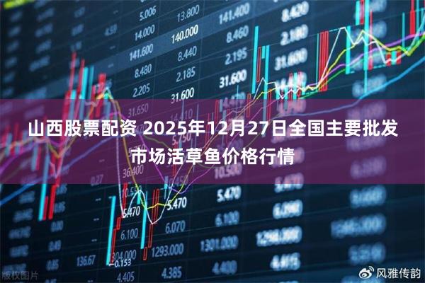 山西股票配资 2025年12月27日全国主要批发市场活草鱼价格行情