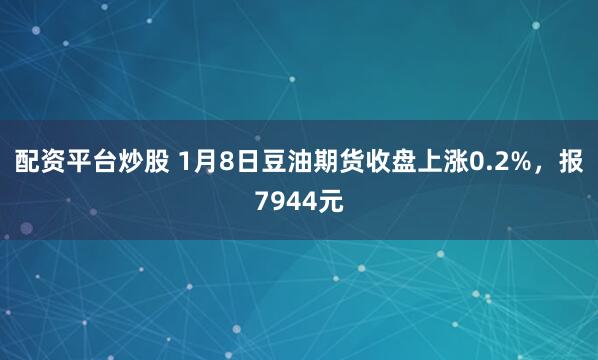 配资平台炒股 1月8日豆油期货收盘上涨0.2%，报7944元